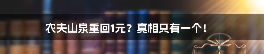 农夫山泉重回1元?真相只有一个!