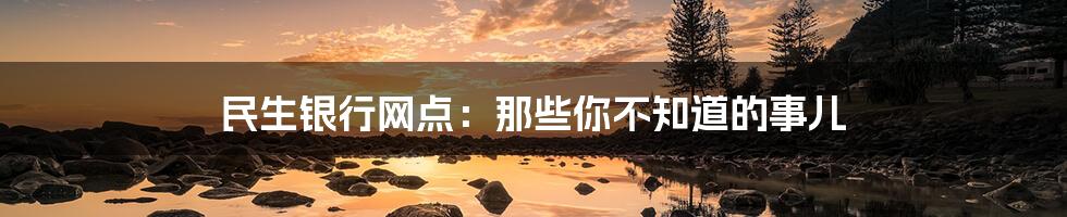 民生银行网点:那些你不知道的事儿