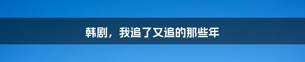 韩剧,我追了又追的那些年