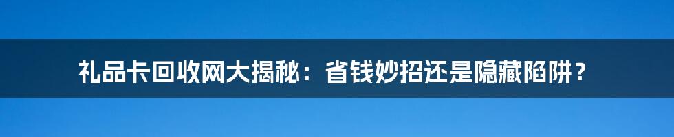 礼品卡回收网大揭秘：省钱妙招还是隐藏陷阱？