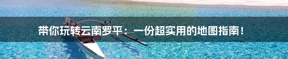 带你玩转云南罗平：一份超实用的地图指南！