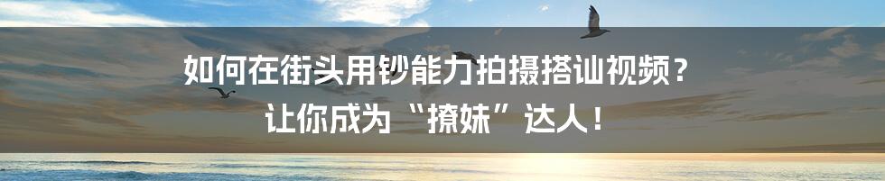 如何在街头用钞能力拍摄搭讪视频? 让你成为“撩妹”达人!
