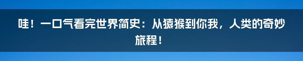 哇！一口气看完世界简史：从猿猴到你我，人类的奇妙旅程！