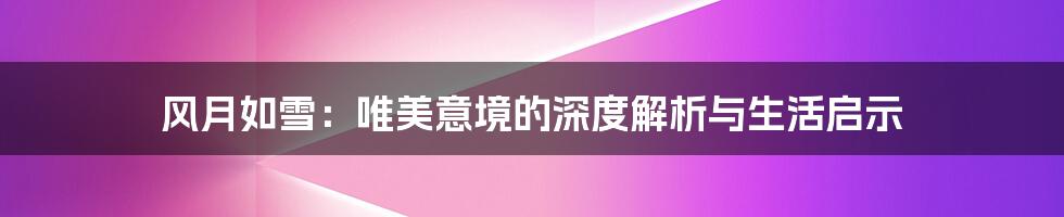 风月如雪:唯美意境的深度解析与生活启示