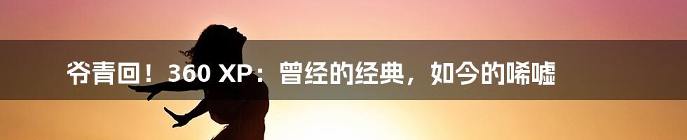 爷青回!360 XP:曾经的经典,如今的唏嘘