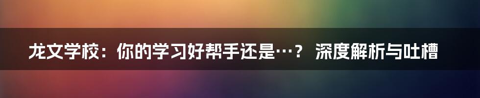 龙文学校:你的学习好帮手还是…? 深度解析与吐槽