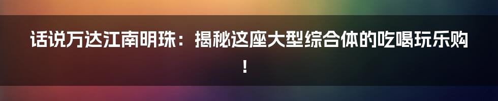 话说万达江南明珠:揭秘这座大型综合体的吃喝玩乐购!