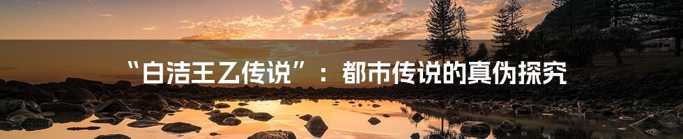 “白洁王乙传说”：都市传说的真伪探究