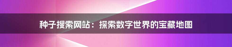 种子搜索网站:探索数字世界的宝藏地图