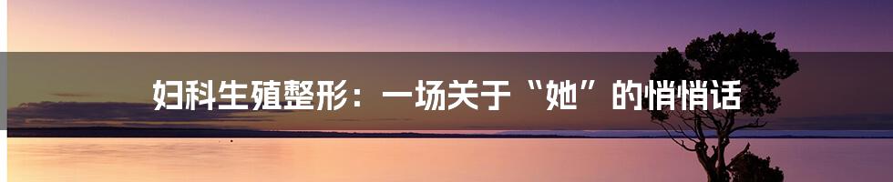 妇科生殖整形:一场关于“她”的悄悄话
