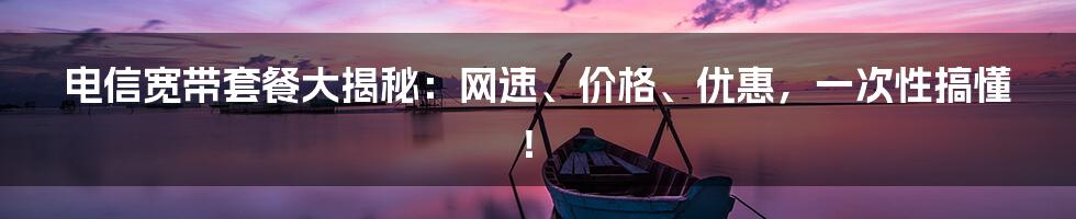 电信宽带套餐大揭秘:网速、价格、优惠,一次性搞懂!