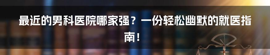 最近的男科医院哪家强?一份轻松幽默的就医指南!