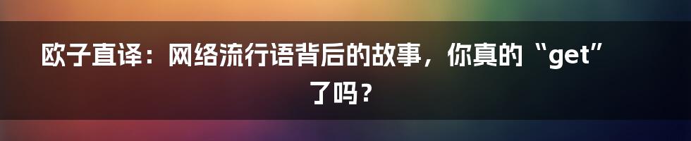 欧子直译:网络流行语背后的故事,你真的“get”了吗?