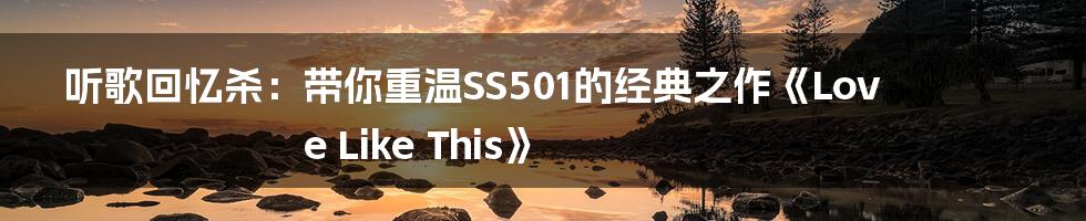 听歌回忆杀：带你重温SS501的经典之作《Love Like This》