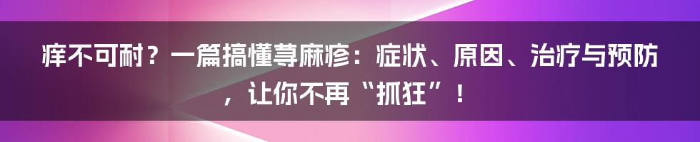 痒不可耐？一篇搞懂荨麻疹：症状、原因、治疗与预防，让你不再“抓狂”！