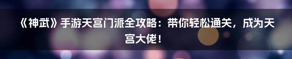 《神武》手游天宫门派全攻略:带你轻松通关,成为天宫大佬!