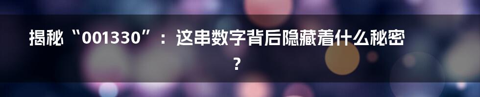 揭秘“001330”：这串数字背后隐藏着什么秘密？