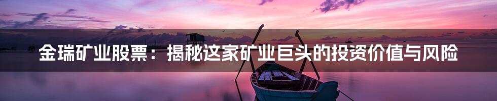 金瑞矿业股票:揭秘这家矿业巨头的投资价值与风险