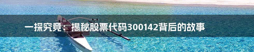 一探究竟:揭秘股票代码300142背后的故事