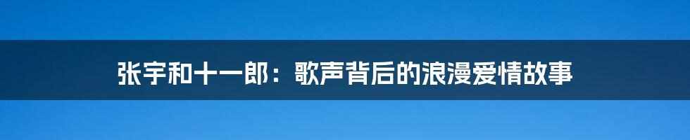 张宇和十一郎:歌声背后的浪漫爱情故事