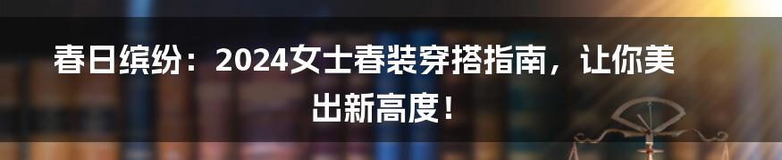 春日缤纷:2024女士春装穿搭指南,让你美出新高度!