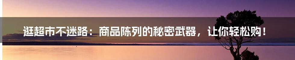 逛超市不迷路：商品陈列的秘密武器，让你轻松购！