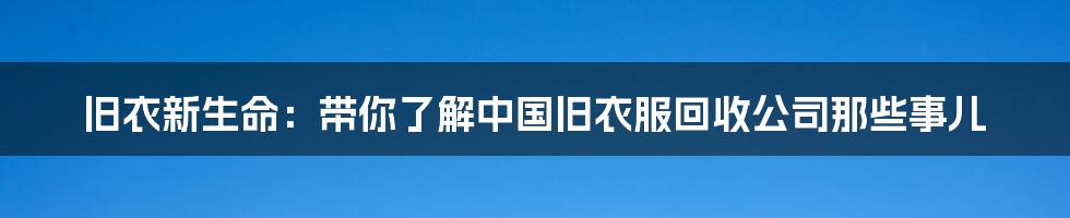 旧衣新生命：带你了解中国旧衣服回收公司那些事儿