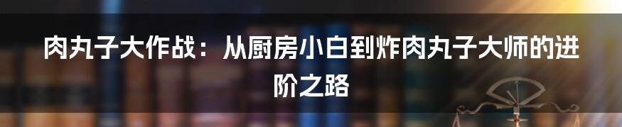 肉丸子大作战:从厨房小白到炸肉丸子大师的进阶之路