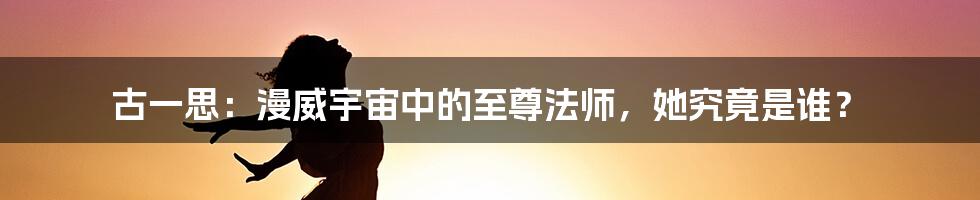 古一思:漫威宇宙中的至尊法师,她究竟是谁?