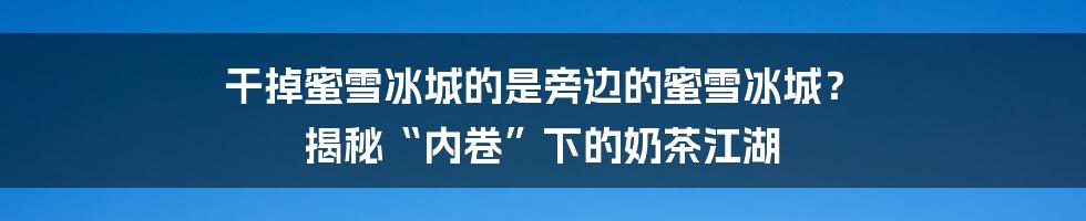 干掉蜜雪冰城的是旁边的蜜雪冰城？ 揭秘“内卷”下的奶茶江湖