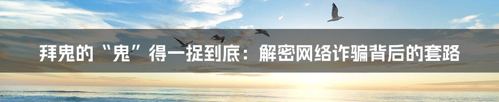 拜鬼的“鬼”得一捉到底:解密网络诈骗背后的套路