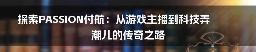 探索PASSION付航：从游戏主播到科技弄潮儿的传奇之路