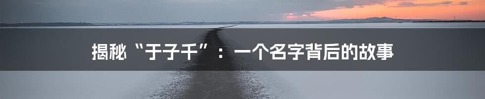 揭秘“于子千”：一个名字背后的故事