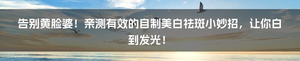 告别黄脸婆！亲测有效的自制美白祛斑小妙招，让你白到发光！