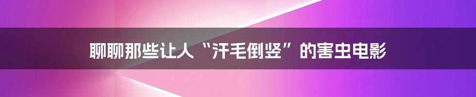 聊聊那些让人“汗毛倒竖”的害虫电影