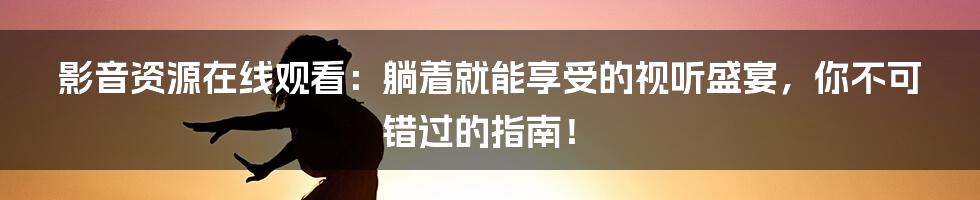 影音资源在线观看：躺着就能享受的视听盛宴，你不可错过的指南！