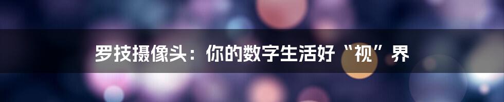 罗技摄像头:你的数字生活好“视”界