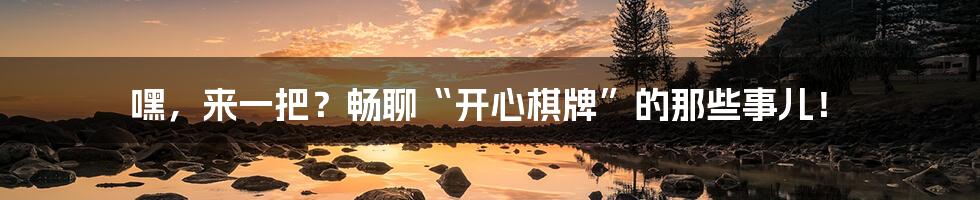 嘿,来一把?畅聊“开心棋牌”的那些事儿!