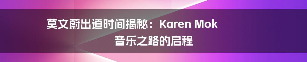莫文蔚出道时间揭秘：Karen Mok 音乐之路的启程