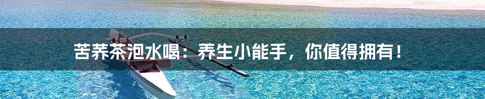 苦荞茶泡水喝:养生小能手,你值得拥有!