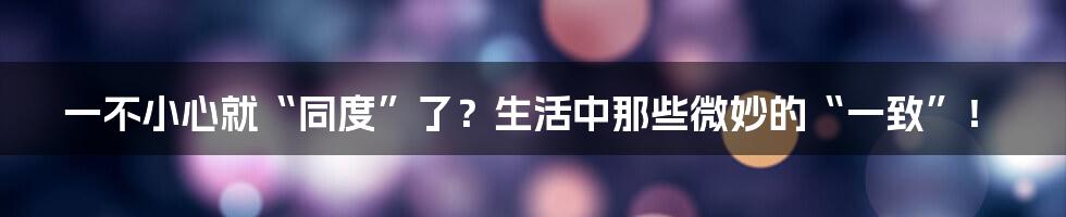 一不小心就“同度”了？生活中那些微妙的“一致”！