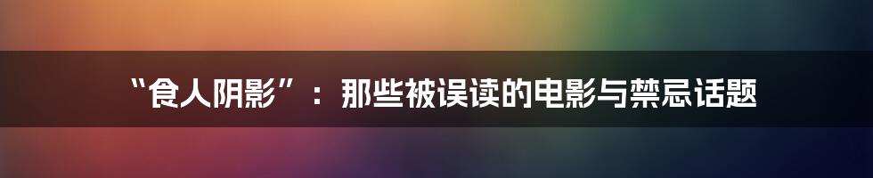 “食人阴影”:那些被误读的电影与禁忌话题