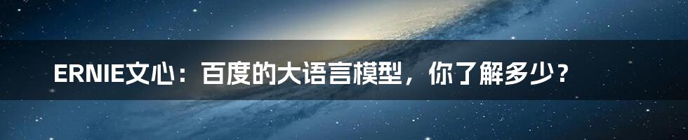 ERNIE文心：百度的大语言模型，你了解多少？
