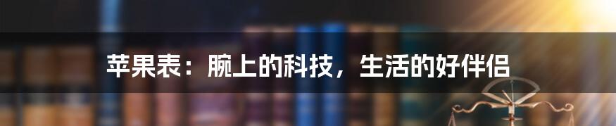 苹果表：腕上的科技，生活的好伴侣
