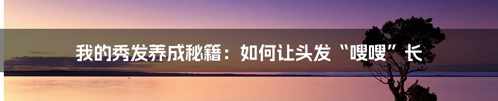 我的秀发养成秘籍：如何让头发“嗖嗖”长