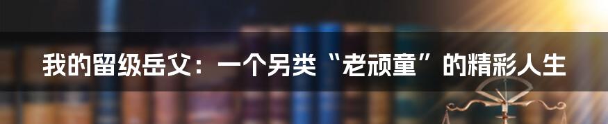 我的留级岳父:一个另类“老顽童”的精彩人生