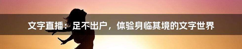 文字直播:足不出户,体验身临其境的文字世界