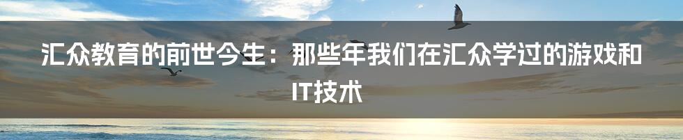 汇众教育的前世今生：那些年我们在汇众学过的游戏和IT技术