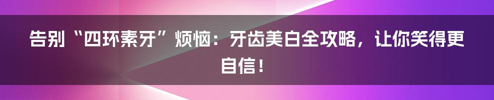 告别“四环素牙”烦恼:牙齿美白全攻略,让你笑得更自信!