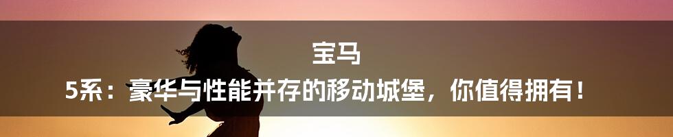 宝马 5系:豪华与性能并存的移动城堡,你值得拥有!